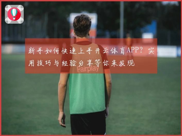 新手如何快速上手开云体育APP？实用技巧与经验分享等你来发现