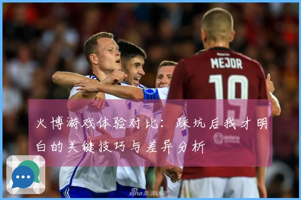 火博游戏体验对比：踩坑后我才明白的关键技巧与差异分析