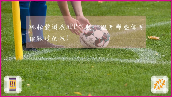 玩转爱游戏APP下载，避开那些你可能踩过的坑！