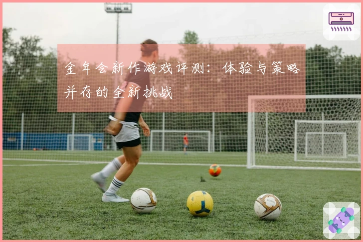 金年会新作游戏评测：体验与策略并存的全新挑战