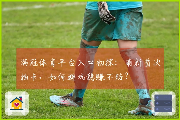 满冠体育平台入口初探：萌新首次抽卡，如何避坑稳赚不赔？