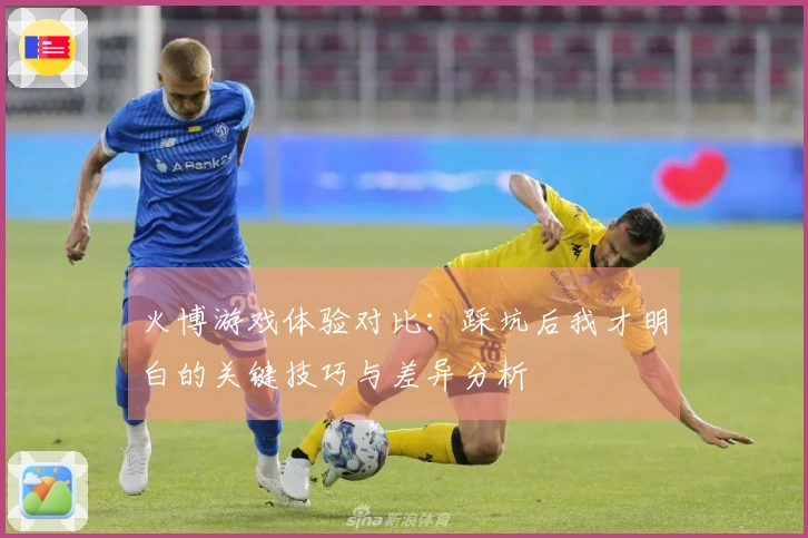 火博游戏体验对比：踩坑后我才明白的关键技巧与差异分析