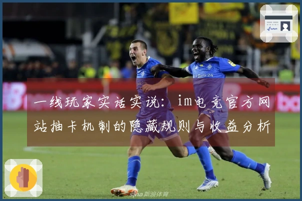 一线玩家实话实说：im电竞官方网站抽卡机制的隐藏规则与收益分析