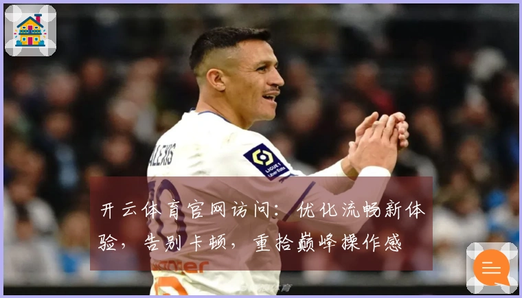 开云体育官网访问：优化流畅新体验，告别卡顿，重拾巅峰操作感