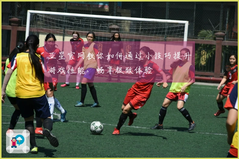亚星官网教你如何通过小技巧提升游戏性能，畅享极致体验