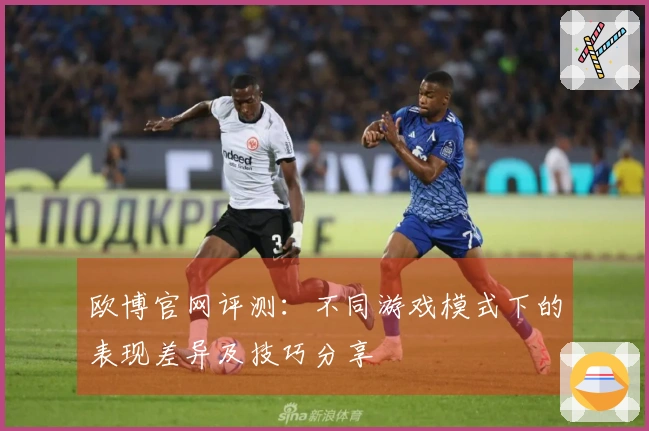 欧博官网评测：不同游戏模式下的表现差异及技巧分享