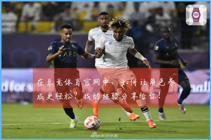 在乐竞体育官网中，如何让角色养成更轻松？我的经验分享给你！