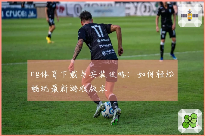 ng体育下载与安装攻略：如何轻松畅玩最新游戏版本