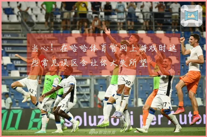 当心！在哈哈体育官网上游戏时这些常见误区会让你大失所望