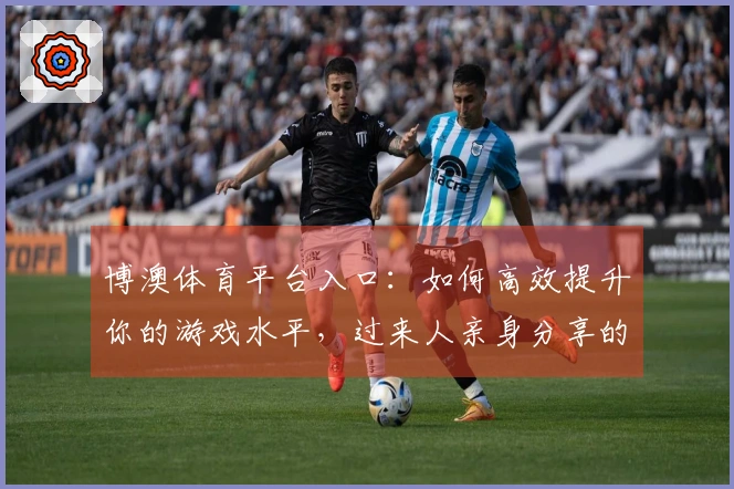博澳体育平台入口：如何高效提升你的游戏水平，过来人亲身分享的秘诀！