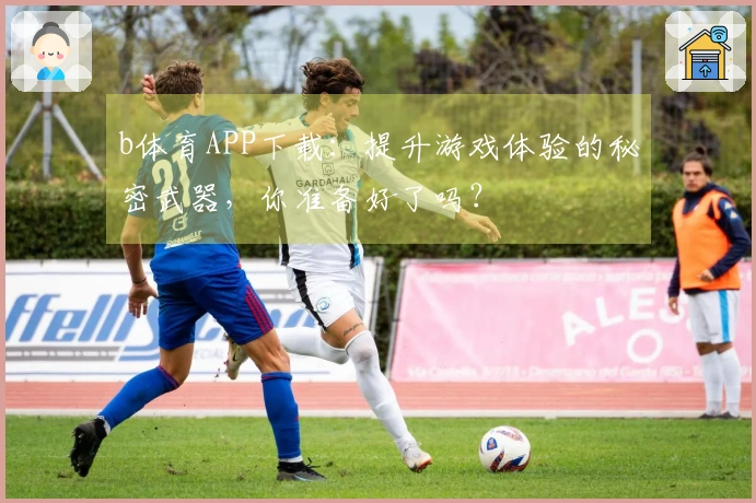 b体育APP下载：提升游戏体验的秘密武器，你准备好了吗？