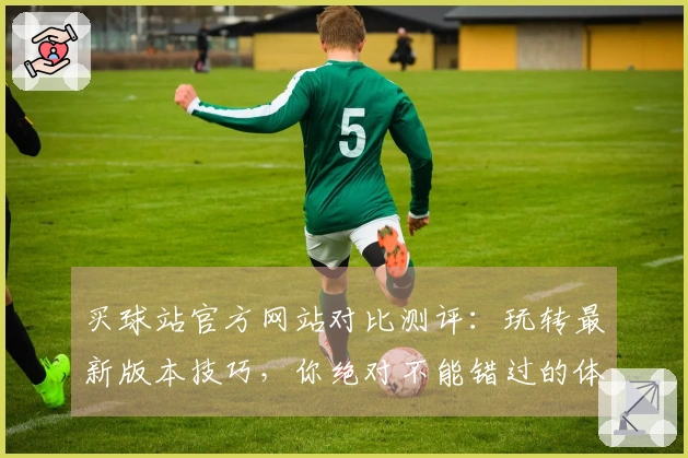 买球站官方网站对比测评：玩转最新版本技巧，你绝对不能错过的体验差异！