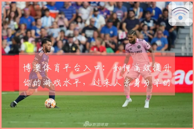 博澳体育平台入口：如何高效提升你的游戏水平，过来人亲身分享的秘诀！