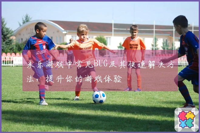 米乐游戏中常见BUG及其快速解决方法，提升你的游戏体验