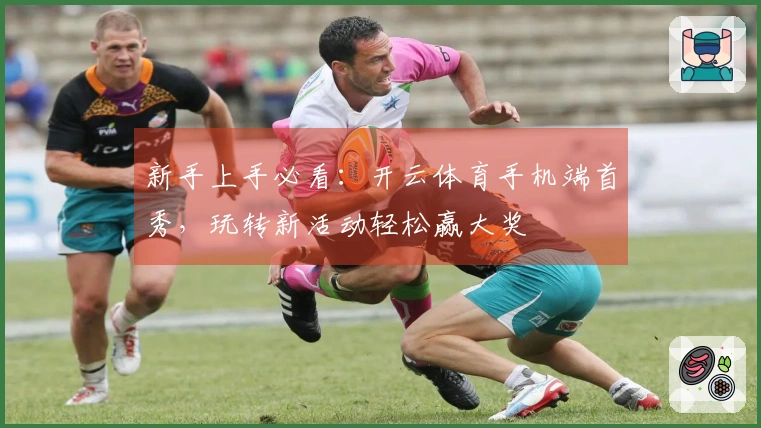 新手上手必看：开云体育手机端首秀，玩转新活动轻松赢大奖