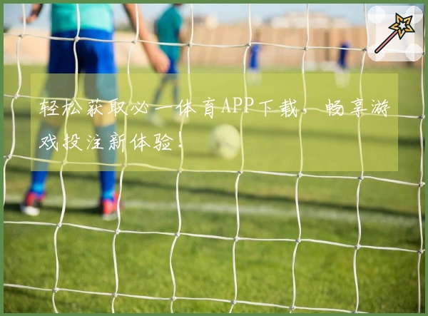 轻松获取必一体育APP下载，畅享游戏投注新体验！