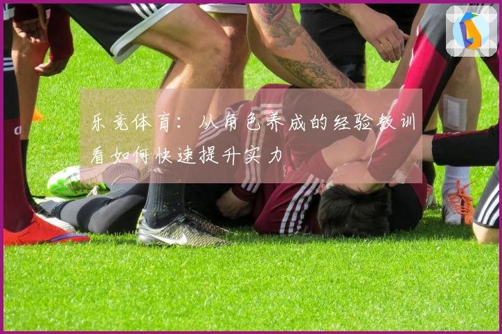 乐竞体育：从角色养成的经验教训看如何快速提升实力