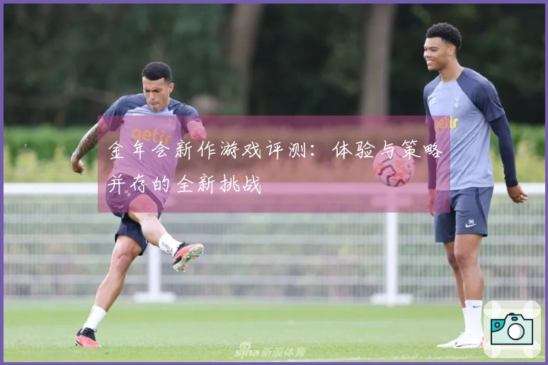 金年会新作游戏评测：体验与策略并存的全新挑战