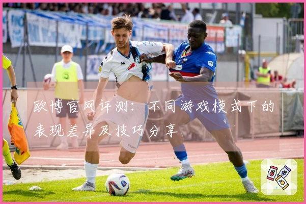 欧博官网评测：不同游戏模式下的表现差异及技巧分享