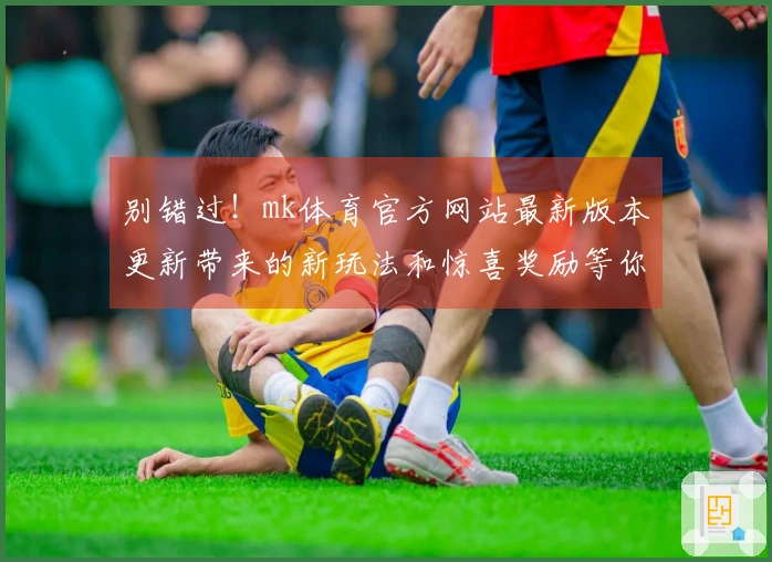 别错过！mk体育官方网站最新版本更新带来的新玩法和惊喜奖励等你来体验！