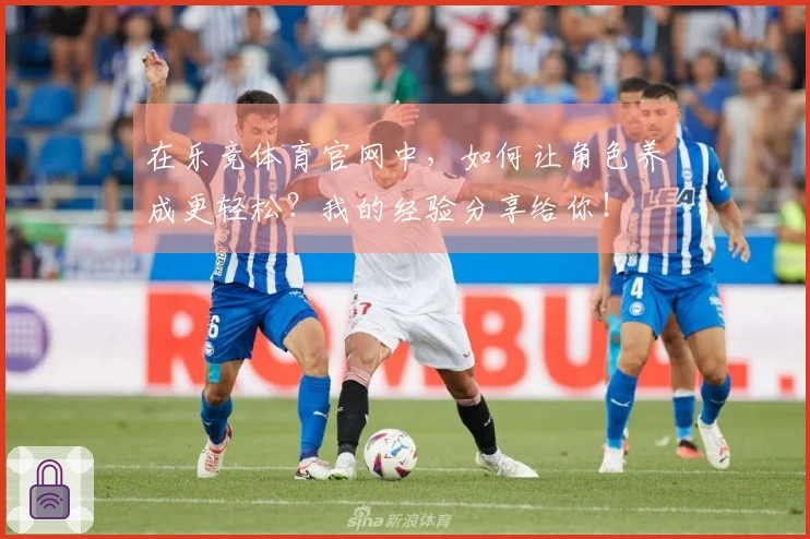 在乐竞体育官网中，如何让角色养成更轻松？我的经验分享给你！