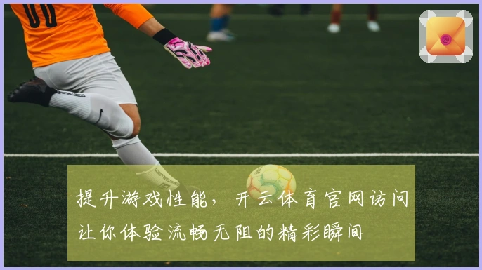提升游戏性能，开云体育官网访问让你体验流畅无阻的精彩瞬间